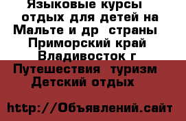 Языковые курсы   отдых для детей на Мальте и др. страны - Приморский край, Владивосток г. Путешествия, туризм » Детский отдых   